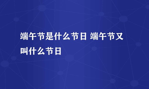 端午节是什么节日 端午节又叫什么节日