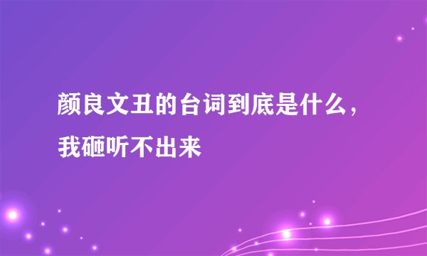 颜良文丑的台词到底是什么,我砸听不出来