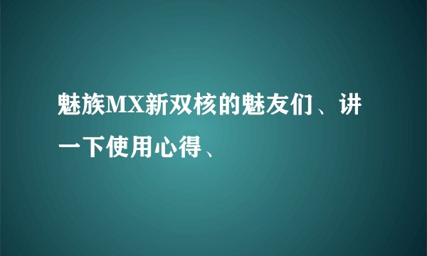 魅族MX新双核的魅友们、讲一下使用心得、