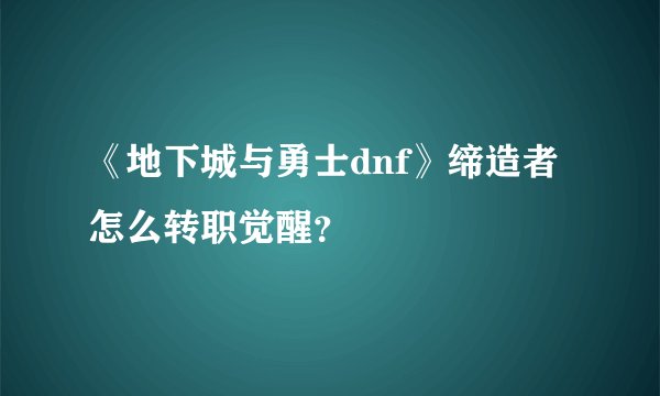 《地下城与勇士dnf》缔造者怎么转职觉醒?